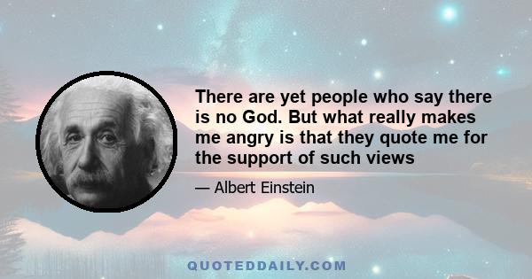 There are yet people who say there is no God. But what really makes me angry is that they quote me for the support of such views