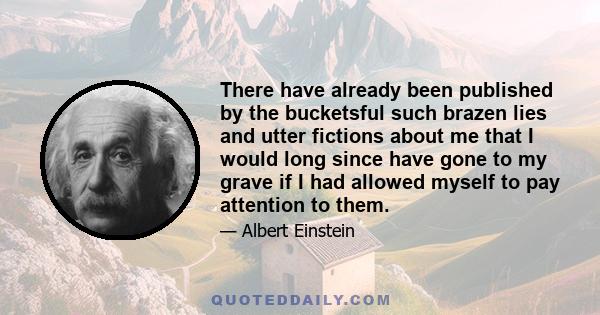 There have already been published by the bucketsful such brazen lies and utter fictions about me that I would long since have gone to my grave if I had allowed myself to pay attention to them.