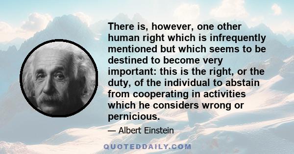 There is, however, one other human right which is infrequently mentioned but which seems to be destined to become very important: this is the right, or the duty, of the individual to abstain from cooperating in