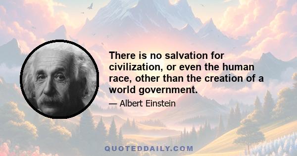 There is no salvation for civilization, or even the human race, other than the creation of a world government.