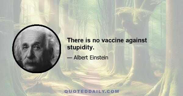 There is no vaccine against stupidity.