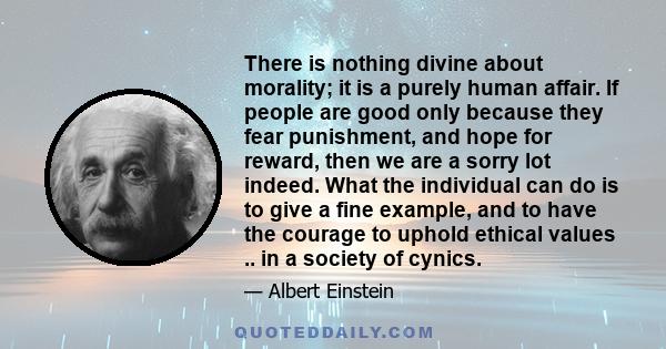 There is nothing divine about morality; it is a purely human affair. If people are good only because they fear punishment, and hope for reward, then we are a sorry lot indeed. What the individual can do is to give a