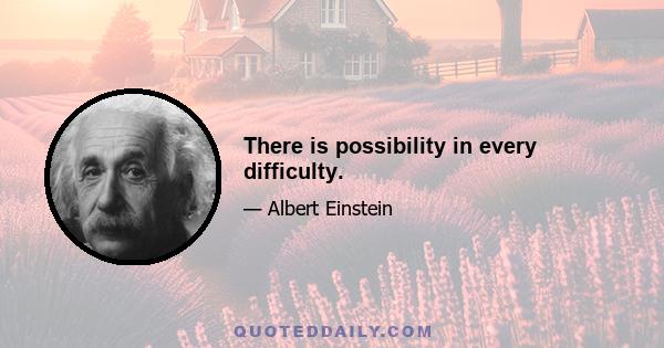 There is possibility in every difficulty.