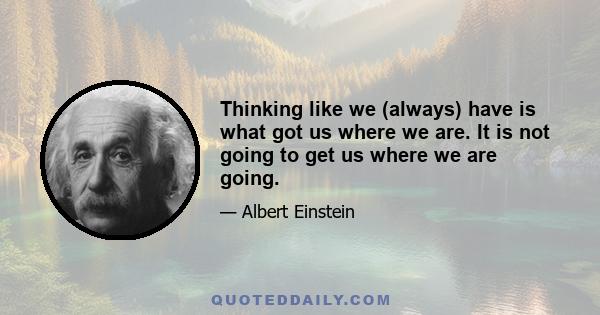 Thinking like we (always) have is what got us where we are. It is not going to get us where we are going.