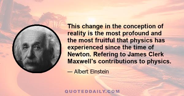 This change in the conception of reality is the most profound and the most fruitful that physics has experienced since the time of Newton. Refering to James Clerk Maxwell's contributions to physics.