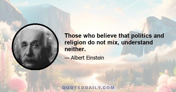 Those who believe that politics and religion do not mix, understand neither.