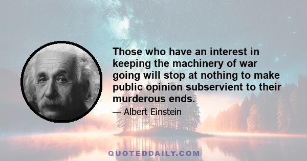 Those who have an interest in keeping the machinery of war going will stop at nothing to make public opinion subservient to their murderous ends.