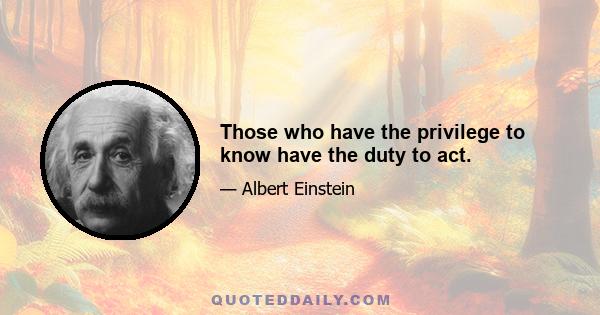 Those who have the privilege to know have the duty to act.