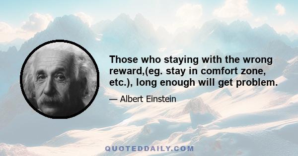 Those who staying with the wrong reward,(eg. stay in comfort zone, etc.), long enough will get problem.