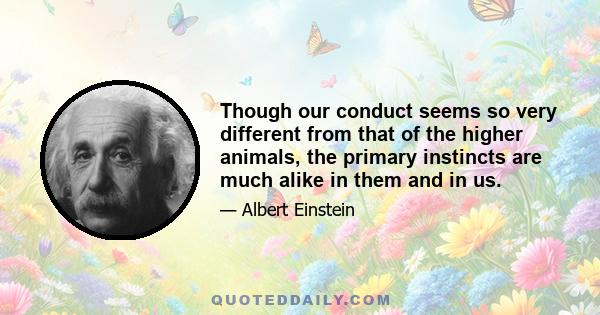 Though our conduct seems so very different from that of the higher animals, the primary instincts are much alike in them and in us.