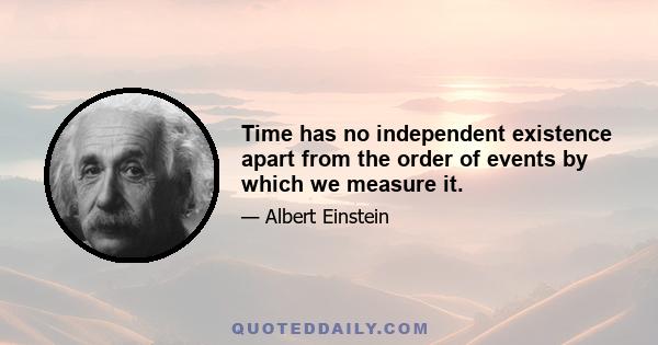 Time has no independent existence apart from the order of events by which we measure it.