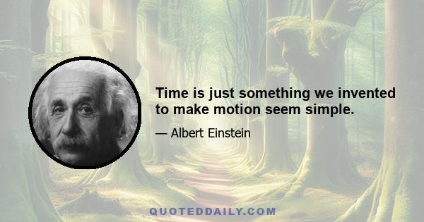 Time is just something we invented to make motion seem simple.