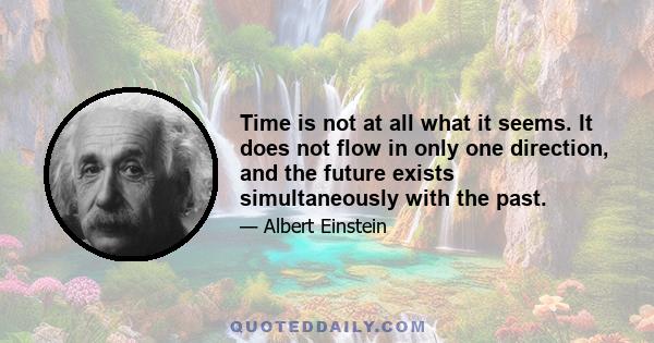 Time is not at all what it seems. It does not flow in only one direction, and the future exists simultaneously with the past.