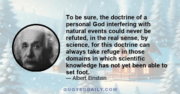 To be sure, the doctrine of a personal God interfering with natural events could never be refuted, in the real sense, by science, for this doctrine can always take refuge in those domains in which scientific knowledge