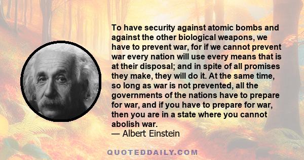 To have security against atomic bombs and against the other biological weapons, we have to prevent war, for if we cannot prevent war every nation will use every means that is at their disposal; and in spite of all