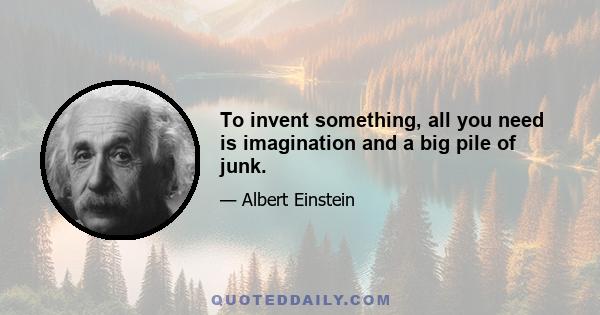 To invent something, all you need is imagination and a big pile of junk.