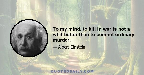 To my mind, to kill in war is not a whit better than to commit ordinary murder.