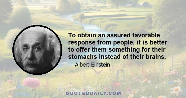 To obtain an assured favorable response from people, it is better to offer them something for their stomachs instead of their brains.