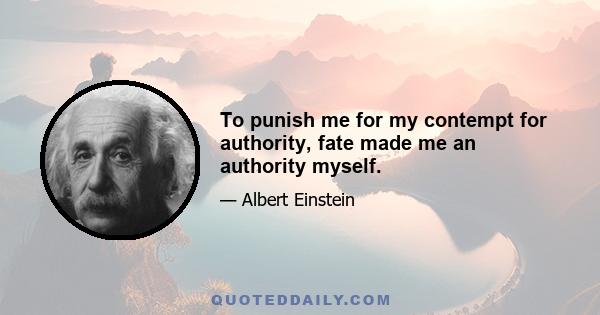 To punish me for my contempt for authority, fate made me an authority myself.