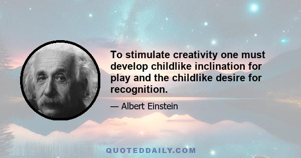 To stimulate creativity one must develop childlike inclination for play and the childlike desire for recognition.