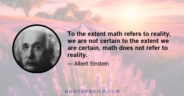 To the extent math refers to reality, we are not certain to the extent we are certain, math does not refer to reality.