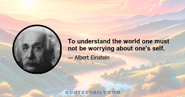 To understand the world one must not be worrying about one's self.