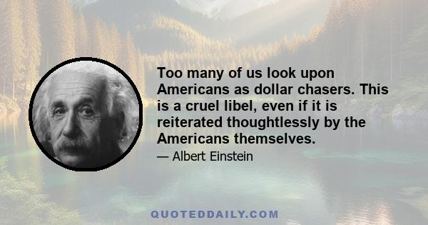 Too many of us look upon Americans as dollar chasers. This is a cruel libel, even if it is reiterated thoughtlessly by the Americans themselves.