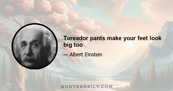 Toreador pants make your feet look big too