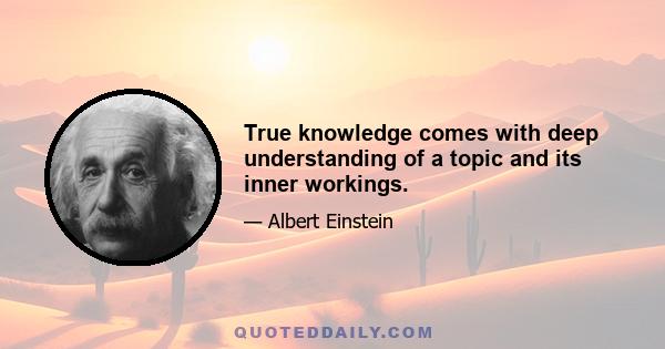 True knowledge comes with deep understanding of a topic and its inner workings.