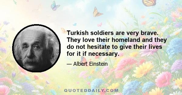 Turkish soldiers are very brave. They love their homeland and they do not hesitate to give their lives for it if necessary.