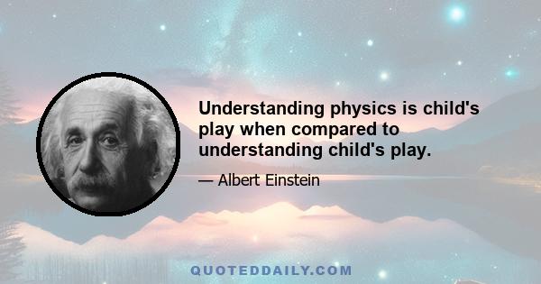 Understanding physics is child's play when compared to understanding child's play.