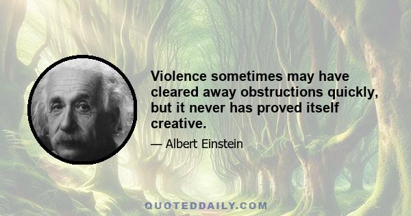 Violence sometimes may have cleared away obstructions quickly, but it never has proved itself creative.