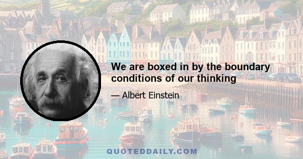 We are boxed in by the boundary conditions of our thinking