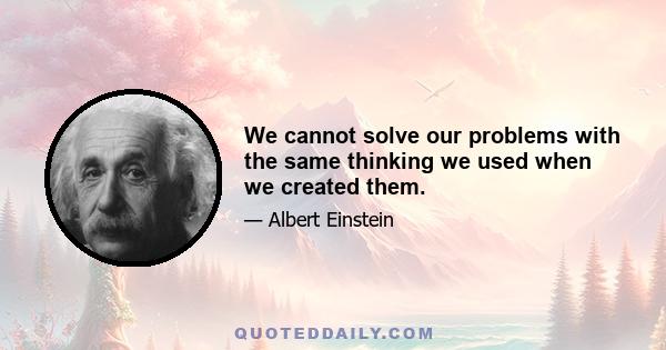 We cannot solve our problems with the same thinking we used when we created them.