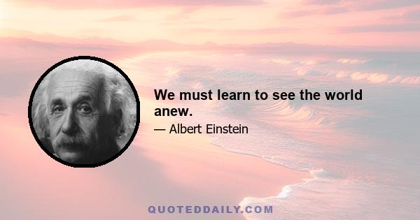 We must learn to see the world anew.