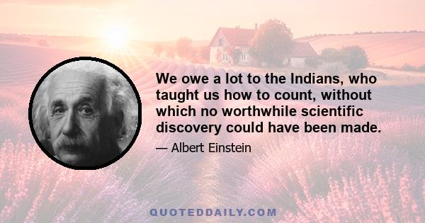 We owe a lot to the Indians, who taught us how to count, without which no worthwhile scientific discovery could have been made.