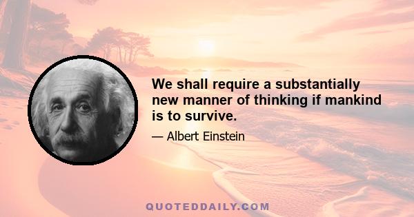 We shall require a substantially new manner of thinking if mankind is to survive.