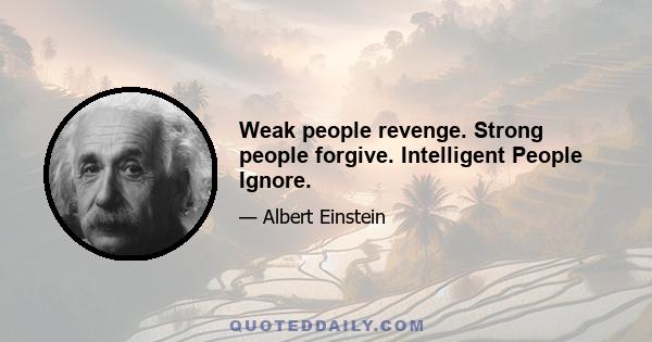 Weak people revenge. Strong people forgive. Intelligent People Ignore.