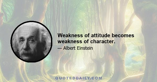 Weakness of attitude becomes weakness of character.