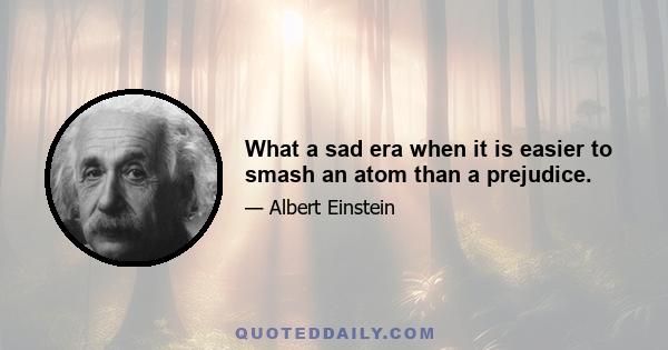 What a sad era when it is easier to smash an atom than a prejudice.