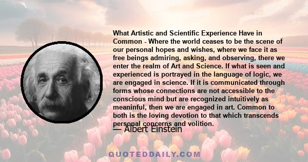 What Artistic and Scientific Experience Have in Common - Where the world ceases to be the scene of our personal hopes and wishes, where we face it as free beings admiring, asking, and observing, there we enter the realm 