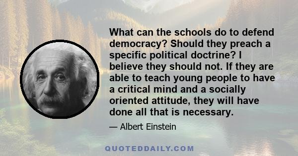 What can the schools do to defend democracy? Should they preach a specific political doctrine? I believe they should not. If they are able to teach young people to have a critical mind and a socially oriented attitude,