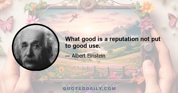 What good is a reputation not put to good use.