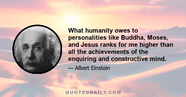 What humanity owes to personalities like Buddha, Moses, and Jesus ranks for me higher than all the achievements of the enquiring and constructive mind.