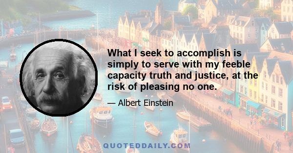 What I seek to accomplish is simply to serve with my feeble capacity truth and justice, at the risk of pleasing no one.