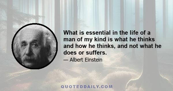 What is essential in the life of a man of my kind is what he thinks and how he thinks, and not what he does or suffers.