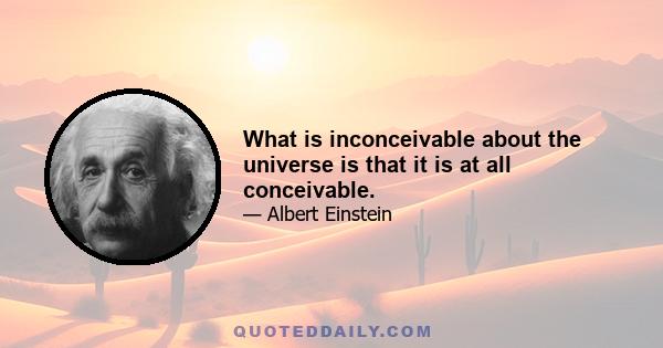 What is inconceivable about the universe is that it is at all conceivable.