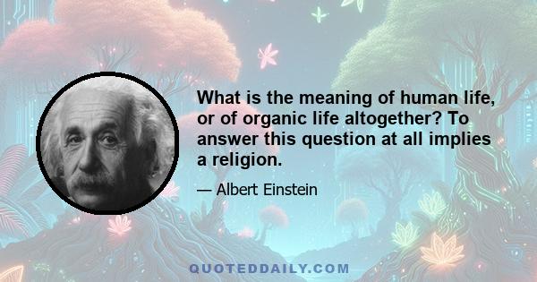 What is the meaning of human life, or of organic life altogether? To answer this question at all implies a religion.