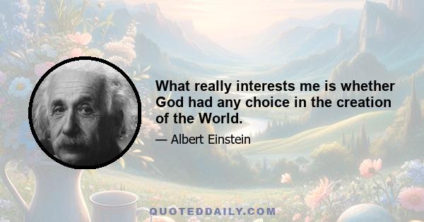 What really interests me is whether God had any choice in the creation of the World.