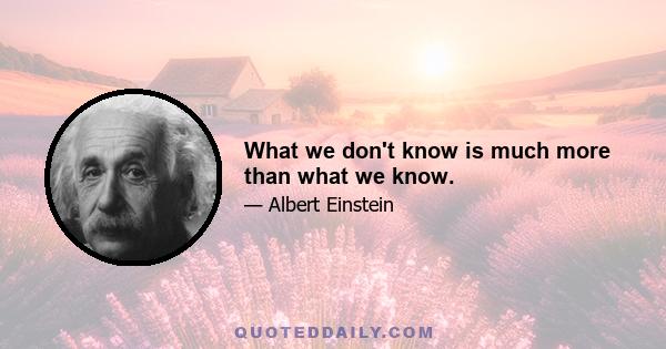 What we don't know is much more than what we know.